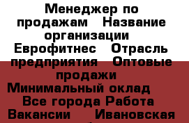 Менеджер по продажам › Название организации ­ Еврофитнес › Отрасль предприятия ­ Оптовые продажи › Минимальный оклад ­ 1 - Все города Работа » Вакансии   . Ивановская обл.